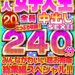 厳選された素人女子大生20人全員中出しSEX!!たっぷり240分収録!!みんなかわいい超お得版総集編スペシャル!!
